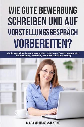 Wie gute Bewerbung schreiben und auf Vorstellungsgespräch vorbereiten?: Mit dem perfekten Bewerbungsschreiben einfach zum Bewerbungsgespräch - für Ausbildung, Praktikum, Beruf und Initiativbewerbung(1 Wie Gute Bewerbung Schreiben Und Auf Vorstellungsgespräch Vorbereiten?)