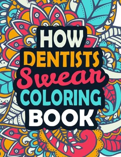 How Dentists Swear Coloring Book: Adult Coloring Book With Funny Sayings Swear Words, Stress Releasing Relaxation and Art Therapy Swear Word Coloring Book for Dentists
