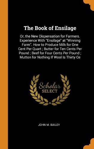 Book of Ensilage: Or, the New Dispensation for Farmers. Experience With "Ensilage" at "Winning Farm". How to Produce Milk for One Cent Per Quart; Butter for Ten Cents