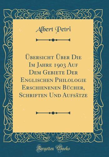 Übersicht Über Die Im Jahre 1903 Auf Dem Gebiete Der Englischen Philologie Erschienenen Bücher, Schriften Und Aufsätze (Classic Reprint)