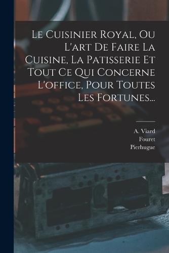 Le Cuisinier Royal, Ou L'art De Faire La Cuisine, La Patisserie Et Tout Ce Qui Concerne L'office, Pour Toutes Les Fortunes...