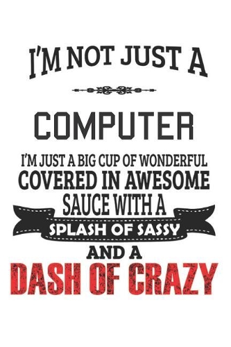 I'm Not Just A Computer I'm Just A Big Cup Of Wonderful Covered In Awesome Sauce With A Splash Of Sassy And A Dash Of Crazy