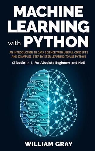 Machine Learning with Python: An introduction to Data Science with useful concepts and examples, step by step, learning to use Python (2 BOOKS IN 1, FOR ABSOLUTE BEGINNERS AND NO