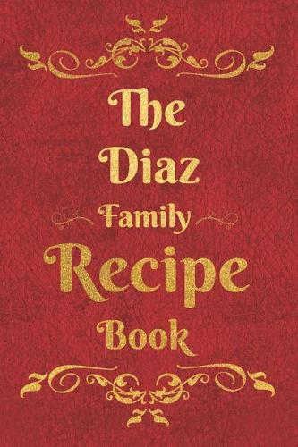The Diaz Family Recipe Book: Blank Recipe Book to Write In to Keep Safe Heirloom Family and Loved Recipes