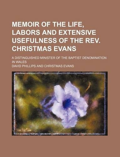 Memoir of the Life, Labors and Extensive Usefulness of the REV. Christmas Evans; A Distinguished Minister of the Baptist Denomination in Wales