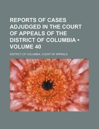 Reports of Cases Adjudged in the Court of Appeals of the District of Columbia (Volume 40)
