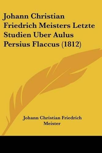 Johann Christian Friedrich Meisters Letzte Studien Uber Aulus Persius Flaccus (1812): (German)