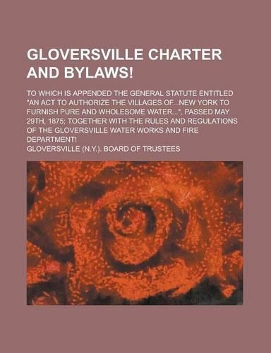 Gloversville Charter and Bylaws!; To Which Is Appended the General Statute Entitled 