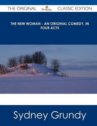 The New Woman - An Original Comedy, in Four Acts - The Original Classic Edition