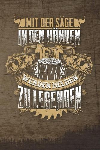 Mit Der Säge In Den Händen Werden Helden Zu Legenden: 120 Seiten Notizbuch Für Holzfäller, Waldarbeiter, Förster Und Holzliebhaber - Waldarbeiter Geschenk Kettensäge Motorsäge Wald Holz