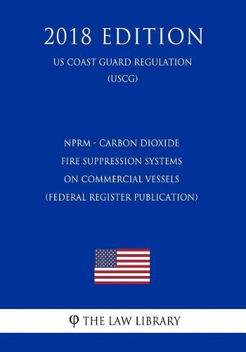 Nprm - Carbon Dioxide Fire Suppression Systems on Commercial Vessels (Federal Register Publication) (Us Coast Guard Regulation) (Uscg) (2018 Edition)