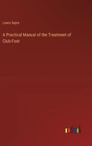 A Practical Manual of the Treatment of Club-Foot