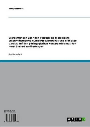 Betrachtungen Uber Den Versuch Die Biologische Erkenntnistheorie Humberto Maturanas Und Francisco Varelas Auf Den Padagogischen Konstruktivismus Von Horst Siebert Zu Ubertragen