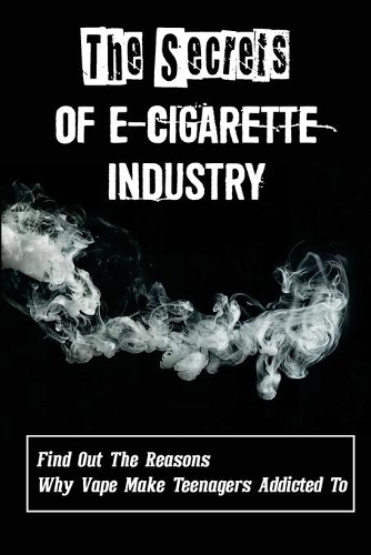 The Secrets Of E-Cigarette Industry: Find Out The Reasons Why Vape Make Teenagers Addicted To: Harmful Effects Of Vaping
