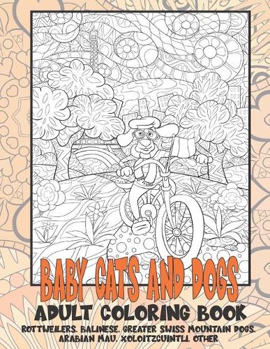Baby Cats and Dogs - Adult Coloring Book - Rottweilers, Balinese, Greater Swiss Mountain Dogs, Arabian Mau, Xoloitzcuintli, other