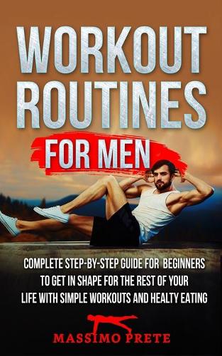 Workout Routines for Men: Complete step-by-step guide for beginners to get in shape for the rest of your life with simple workouts and healty eating.