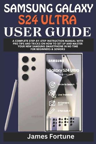 Samsung Galaxy S24 Ultra User Guide: A Complete Step-by-step Instruction Manual with Pro Tips and Tricks on How to Set up and Master Your New Samsung Smartphone in No Time for Beginners