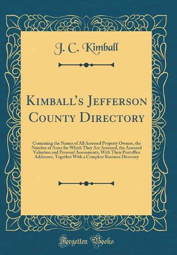 Kimballs Jefferson County Directory: Containing the Names of All Assessed Property Owners, the Number of Acres for Which They Are Assessed, the Assessed Valuation and Personal Assessments, With Their Postoffice Addresses, Together With a Complete B
