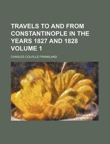 Travels to and from Constantinople in the Years 1827 and 1828 Volume 1: (English)