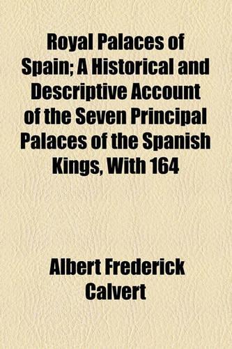 Royal Palaces of Spain; A Historical and Descriptive Account of the Seven Principal Palaces of the Spanish Kings, with 164