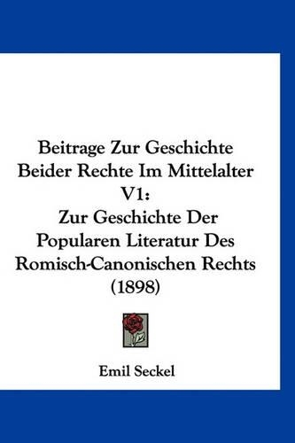 Beitrage Zur Geschichte Beider Rechte Im Mittelalter V1: Zur Geschichte Der Popularen Literatur Des Romisch-Canonischen Rechts (1898)(German)