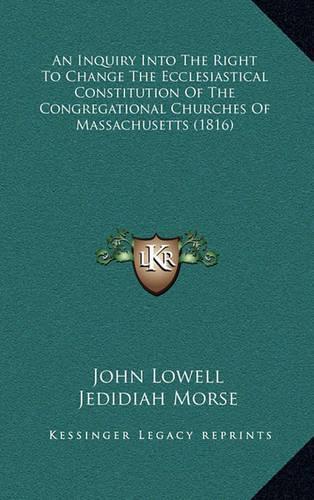 An Inquiry Into The Right To Change The Ecclesiastical Constitution Of The Congregational Churches Of Massachusetts (1816): (English)