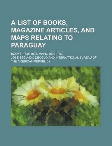 A List of Books, Magazine Articles, and Maps Relating to Paraguay; Books, 1638-1903. Maps, 1599-1903: (English)