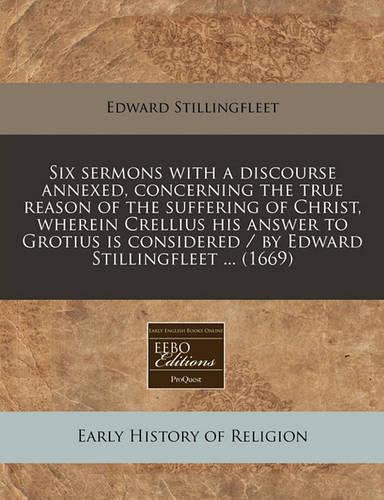 Six Sermons with a Discourse Annexed, Concerning the True Reason of the Suffering of Christ, Wherein Crellius His Answer to Grotius Is Considered / By Edward Stillingfleet ... (1669)