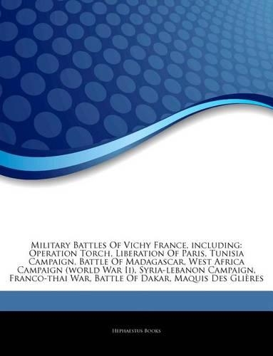 Articles on Military Battles of Vichy France, Including: Operation Torch, Liberation of Paris, Tunisia Campaign, Battle of Madagascar, West Africa Campaign (World War II), Syria-Lebanon Campaign, Franco-Th(English)