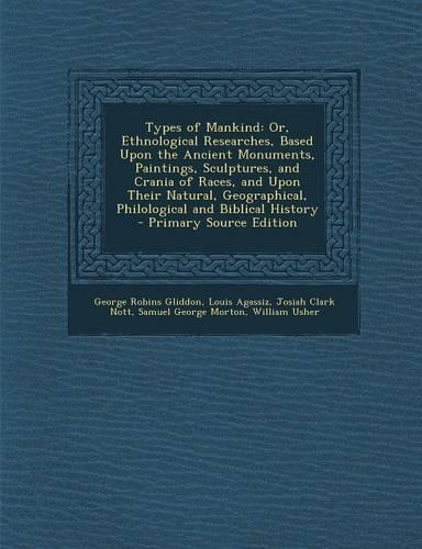 Types of Mankind: Or, Ethnological Researches, Based Upon the Ancient Monuments, Paintings, Sculptures, and Crania of Races, and Upon Their Natural, Geographical, Phi