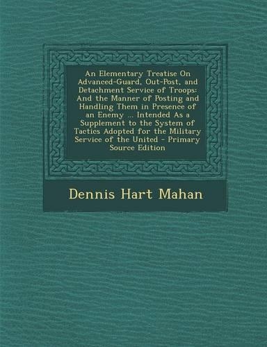An Elementary Treatise on Advanced-Guard, Out-Post, and Detachment Service of Troops: And the Manner of Posting and Handling Them in Presence of an Enemy ... Intended as a Supplement to the System of Tactics Adopted for the Military S(English)