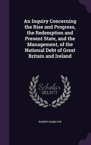 An Inquiry Concerning the Rise and Progress, the Redemption and Present State, and the Management, of the National Debt of Great Britain and Ireland: (English)