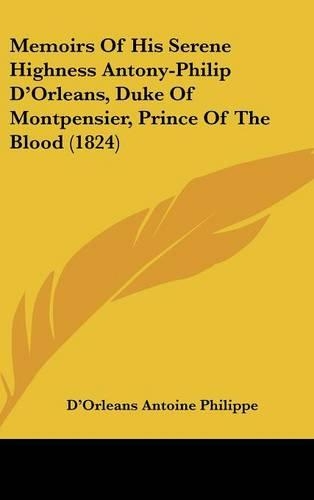 Memoirs Of His Serene Highness Antony-Philip D'Orleans, Duke Of Montpensier, Prince Of The Blood (1824)
