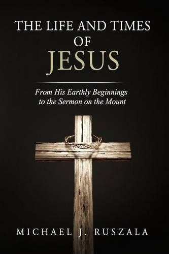 Life and Times of Jesus: From His Earthly Beginnings to the Sermon on the Mount (Part I)(The Life and Times of Jesus)