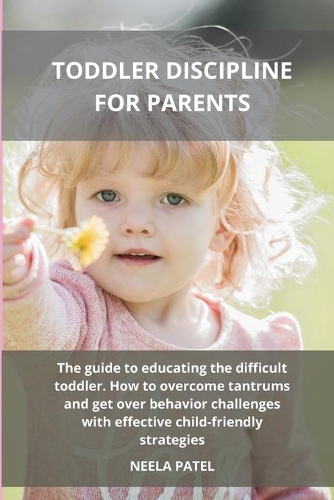 Toddler Discipline for Parents: The Guide to Educating the Difficult Toddler. How to Overcome Tantrums and Get Over Behavior Challenges with Effective Child-Friendly Strategies