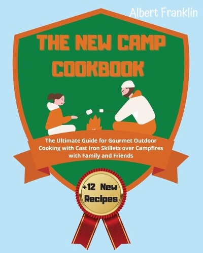The New Camp Cookbook: The Ultimate Guide for Gourmet Outdoor Cooking with Cast Iron Skillets over Campfires with Family and Friends +12 New Recipes