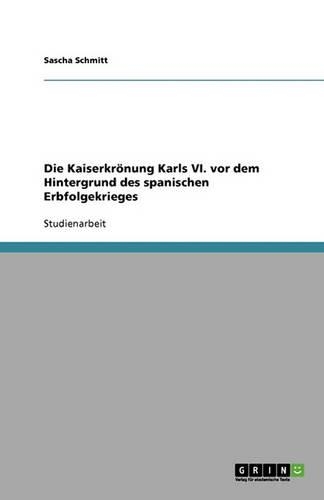 Die Kaiserkrönung Karls VI. vor dem Hintergrund des spanischen Erbfolgekrieges