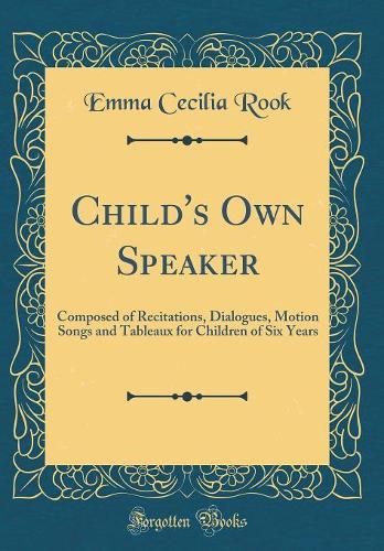Child's Own Speaker: Composed of Recitations, Dialogues, Motion Songs and Tableaux for Children of Six Years (Classic Reprint)