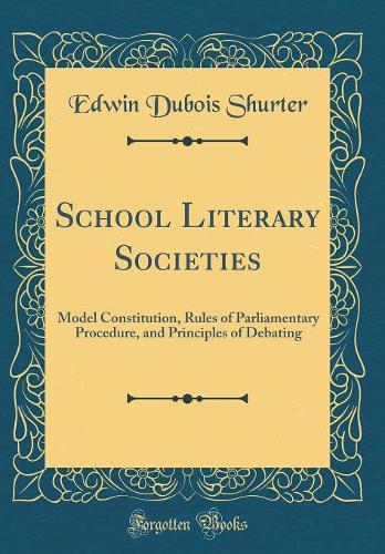 School Literary Societies: Model Constitution, Rules of Parliamentary Procedure, and Principles of Debating (Classic Reprint)