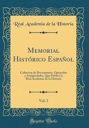 Memorial Histórico Español, Vol. 3: Coleccion de Documentos, Opúsculos y Antigüedades, Que Publica la Real Academia de la Historia (Classic Reprint)