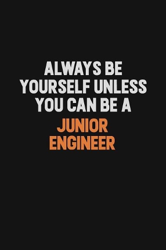 Always Be Yourself Unless You can Be A Junior Engineer