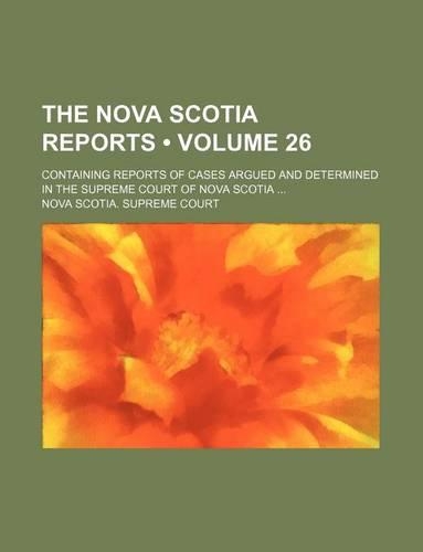 The Nova Scotia Reports (Volume 26); Containing Reports of Cases Argued and Determined in the Supreme Court of Nova Scotia: (English)