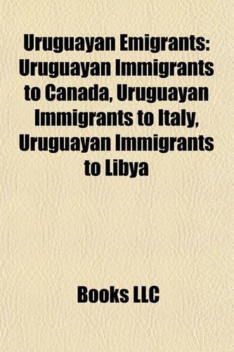 Uruguayan Emigrants: Uruguayan Immigrants to Canada, Uruguayan Immigrants to Italy, Uruguayan Immigrants to Libya(English)
