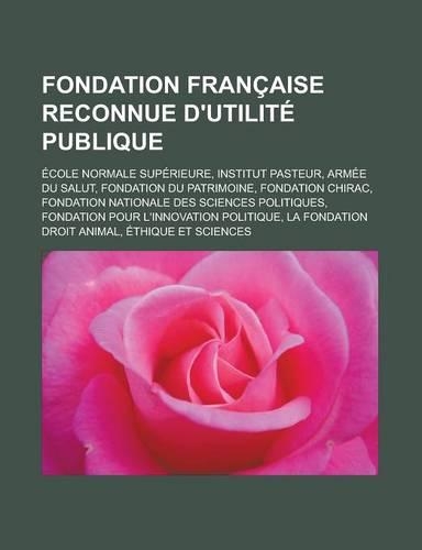 Fondation Francaise Reconnue D'Utilite Publique: Ecole Normale Superieure, Institut Pasteur, Armee Du Salut, Fondation Du Patrimoine, Fondation Chirac, Fondation Nationale Des Sciences Politiques, (French)