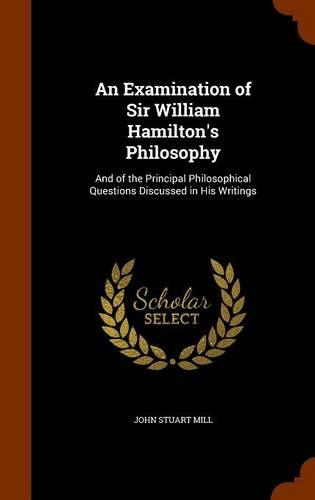 An Examination of Sir William Hamilton's Philosophy: And of the Principal Philosophical Questions Discussed in His Writings(English)