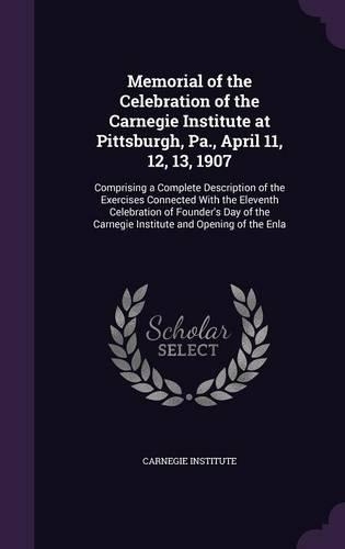 Memorial of the Celebration of the Carnegie Institute at Pittsburgh, Pa., April 11, 12, 13, 1907