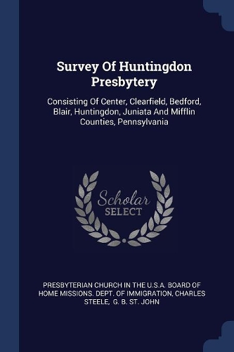 Survey Of Huntingdon Presbytery: Consisting Of Center, Clearfield, Bedford, Blair, Huntingdon, Juniata And Mifflin Counties, Pennsylvania