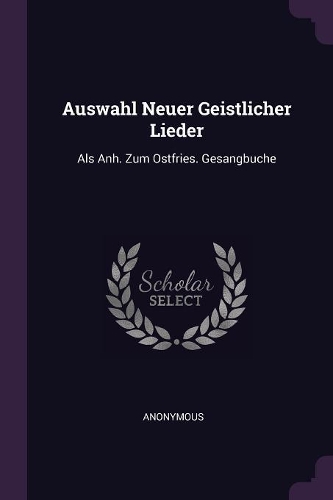 Auswahl Neuer Geistlicher Lieder: Als Anh. Zum Ostfries. Gesangbuche