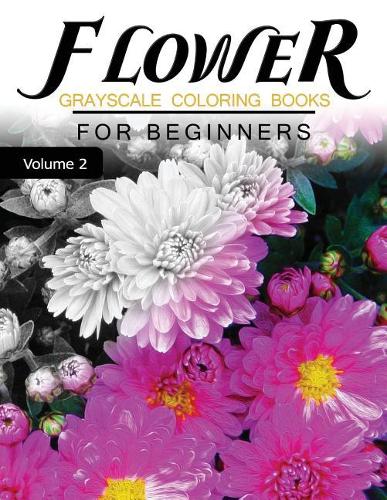Flower GRAYSCALE Coloring Books for beginners Volume 2: Grayscale Photo Coloring Book for Grown Ups (Floral Fantasy Coloring)(2 Grayscale Coloring Books for Beginners)