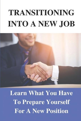 Transitioning Into A New Job: Learn What You Have To Prepare Yourself For A New Position: Applying The Information Found Inside